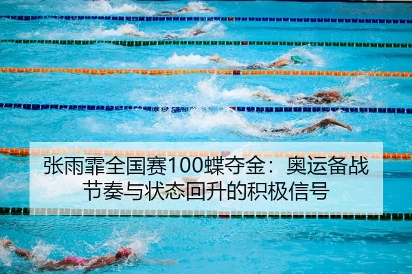 张雨霏全国赛100蝶夺金：奥运备战节奏与状态回升的积极信号